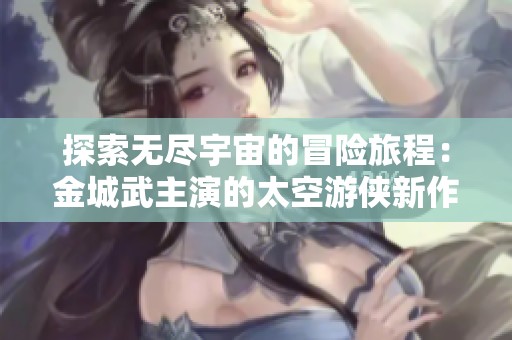 探索无尽宇宙的冒险旅程：金城武主演的太空游侠新作解析