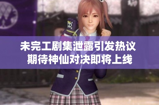 未完工剧集泄露引发热议 期待神仙对决即将上线