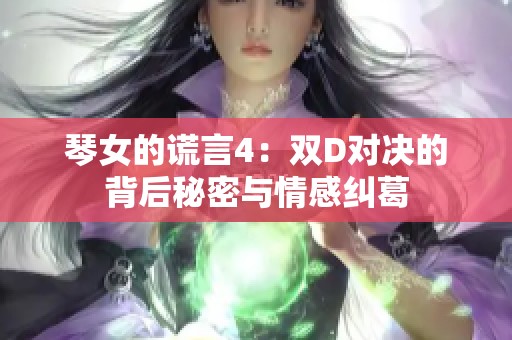 琴女的谎言4：双D对决的背后秘密与情感纠葛