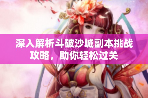 深入解析斗破沙城副本挑战攻略，助你轻松过关