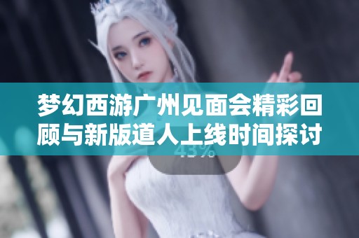 梦幻西游广州见面会精彩回顾与新版道人上线时间探讨