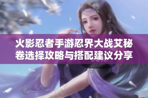 火影忍者手游忍界大战艾秘卷选择攻略与搭配建议分享