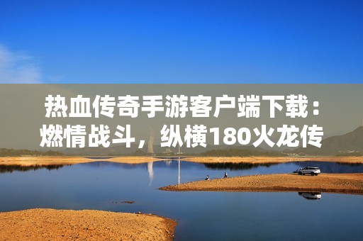 热血传奇手游客户端下载：燃情战斗，纵横180火龙传奇世界