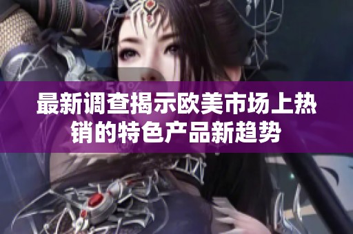 最新调查揭示欧美市场上热销的特色产品新趋势