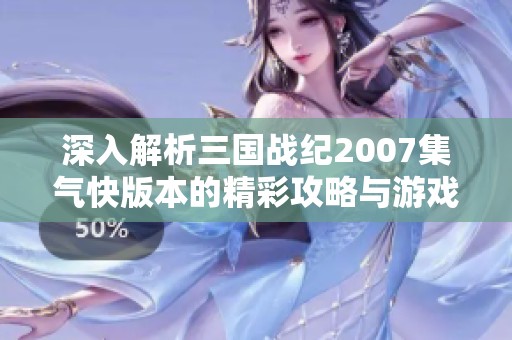 深入解析三国战纪2007集气快版本的精彩攻略与游戏玩法