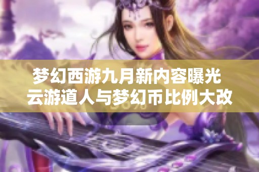 梦幻西游九月新内容曝光 云游道人与梦幻币比例大改动揭秘