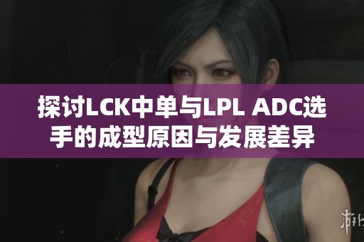 探讨LCK中单与LPL ADC选手的成型原因与发展差异