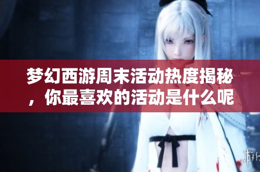 梦幻西游周末活动热度揭秘，你最喜欢的活动是什么呢？