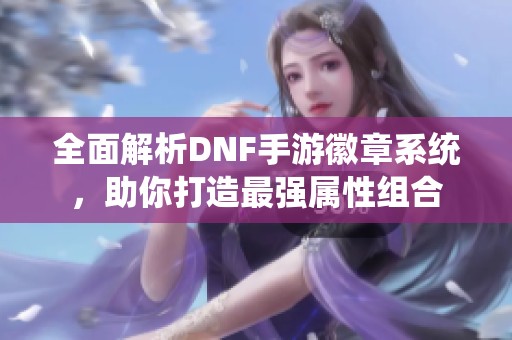 全面解析DNF手游徽章系统，助你打造最强属性组合