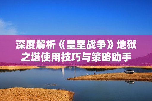 深度解析《皇室战争》地狱之塔使用技巧与策略助手
