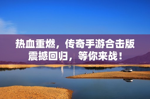 热血重燃，传奇手游合击版震撼回归，等你来战！