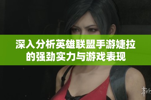 深入分析英雄联盟手游婕拉的强劲实力与游戏表现