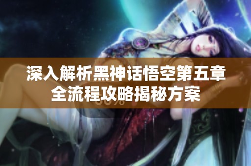 深入解析黑神话悟空第五章全流程攻略揭秘方案