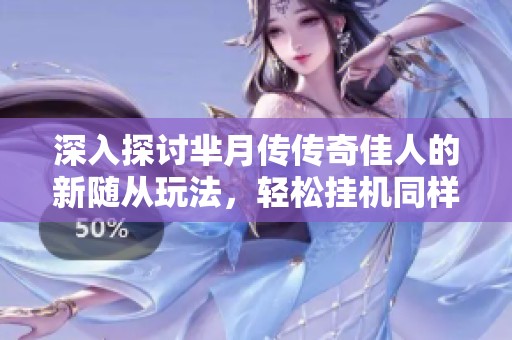 深入探讨芈月传传奇佳人的新随从玩法，轻松挂机同样能获胜