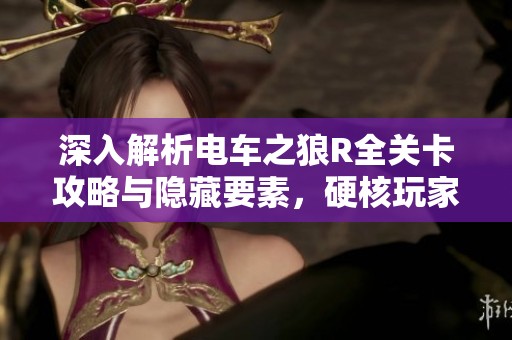 深入解析电车之狼R全关卡攻略与隐藏要素，硬核玩家必看指南