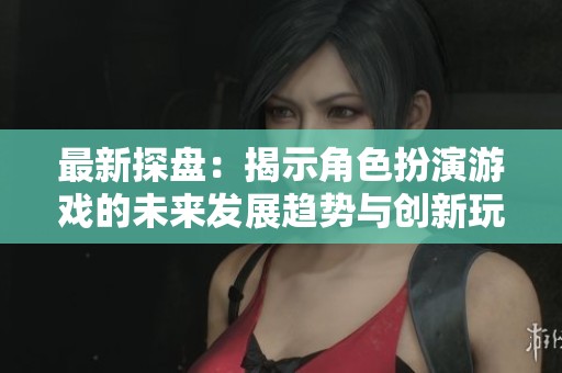 最新探盘：揭示角色扮演游戏的未来发展趋势与创新玩法
