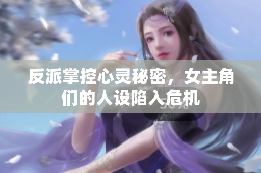 反派掌控心灵秘密，女主角们的人设陷入危机