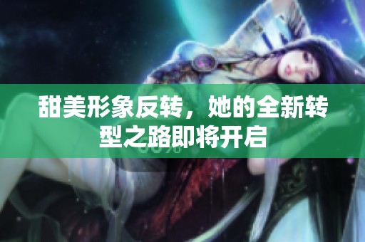 甜美形象反转，她的全新转型之路即将开启