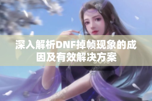 深入解析DNF掉帧现象的成因及有效解决方案