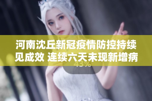 河南沈丘新冠疫情防控持续见成效 连续六天未现新增病例