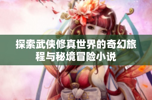 探索武侠修真世界的奇幻旅程与秘境冒险小说