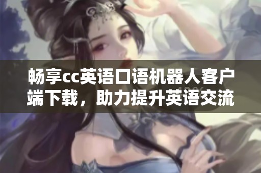 畅享cc英语口语机器人客户端下载，助力提升英语交流能力