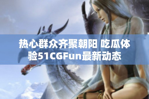 热心群众齐聚朝阳 吃瓜体验51CGFun最新动态