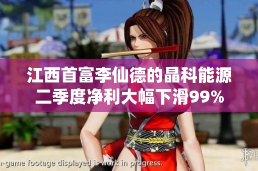 江西首富李仙德的晶科能源二季度净利大幅下滑99%