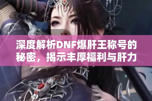 深度解析DNF爆肝王称号的秘密，揭示丰厚福利与肝力值提升技巧