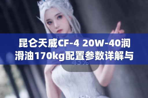 昆仑天威CF-4 20W-40润滑油170kg配置参数详解与优势分析