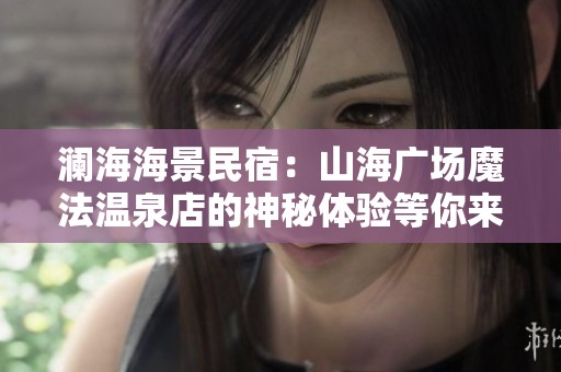 澜海海景民宿：山海广场魔法温泉店的神秘体验等你来探寻