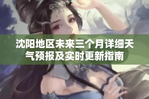 沈阳地区未来三个月详细天气预报及实时更新指南