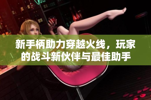 新手柄助力穿越火线，玩家的战斗新伙伴与最佳助手