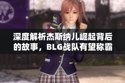 深度解析杰斯纳儿崛起背后的故事，BLG战队有望称霸电竞舞台