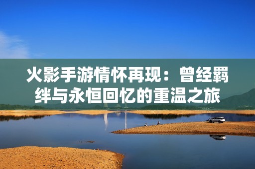 火影手游情怀再现：曾经羁绊与永恒回忆的重温之旅
