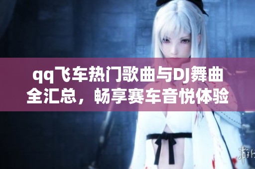 qq飞车热门歌曲与DJ舞曲全汇总，畅享赛车音悦体验