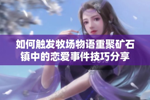 如何触发牧场物语重聚矿石镇中的恋爱事件技巧分享