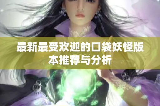 最新最受欢迎的口袋妖怪版本推荐与分析