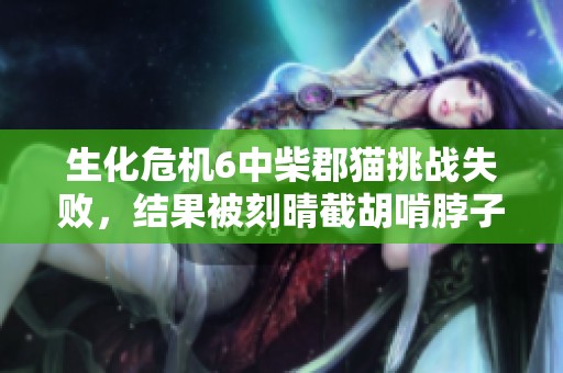 生化危机6中柴郡猫挑战失败，结果被刻晴截胡啃脖子的奇葩经历