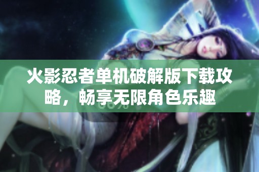 火影忍者单机破解版下载攻略，畅享无限角色乐趣