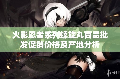 火影忍者系列螺旋丸商品批发促销价格及产地分析