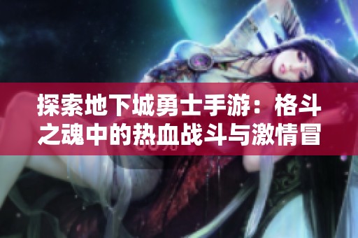 探索地下城勇士手游：格斗之魂中的热血战斗与激情冒险