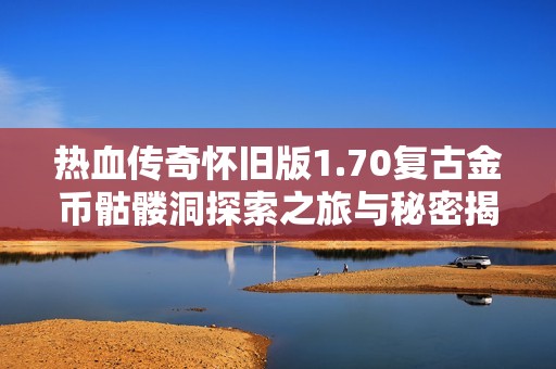 热血传奇怀旧版1.70复古金币骷髅洞探索之旅与秘密揭秘