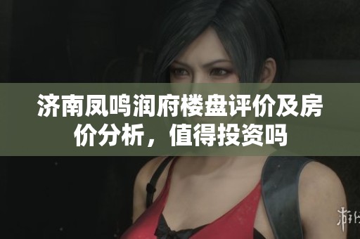 济南凤鸣润府楼盘评价及房价分析，值得投资吗