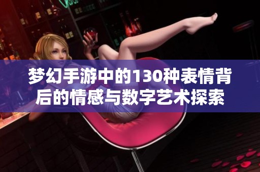 梦幻手游中的130种表情背后的情感与数字艺术探索