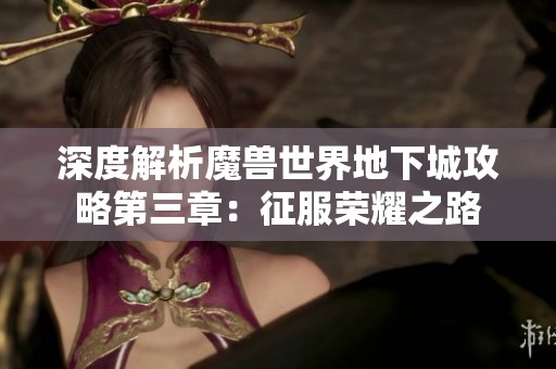深度解析魔兽世界地下城攻略第三章：征服荣耀之路