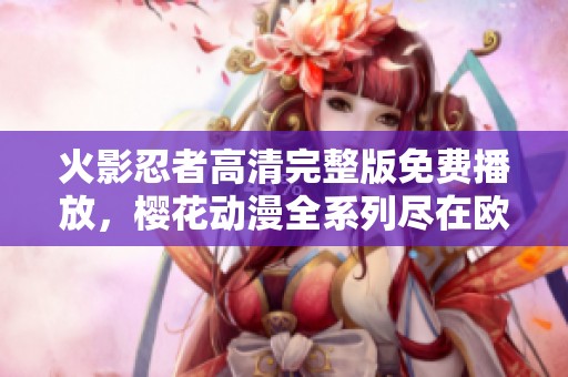 火影忍者高清完整版免费播放，樱花动漫全系列尽在欧盛影院