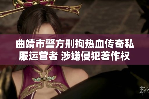 曲靖市警方刑拘热血传奇私服运营者 涉嫌侵犯著作权问题
