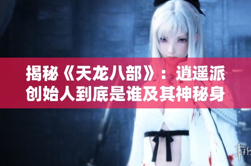 揭秘《天龙八部》：逍遥派创始人到底是谁及其神秘身世