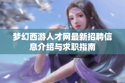 梦幻西游人才网最新招聘信息介绍与求职指南